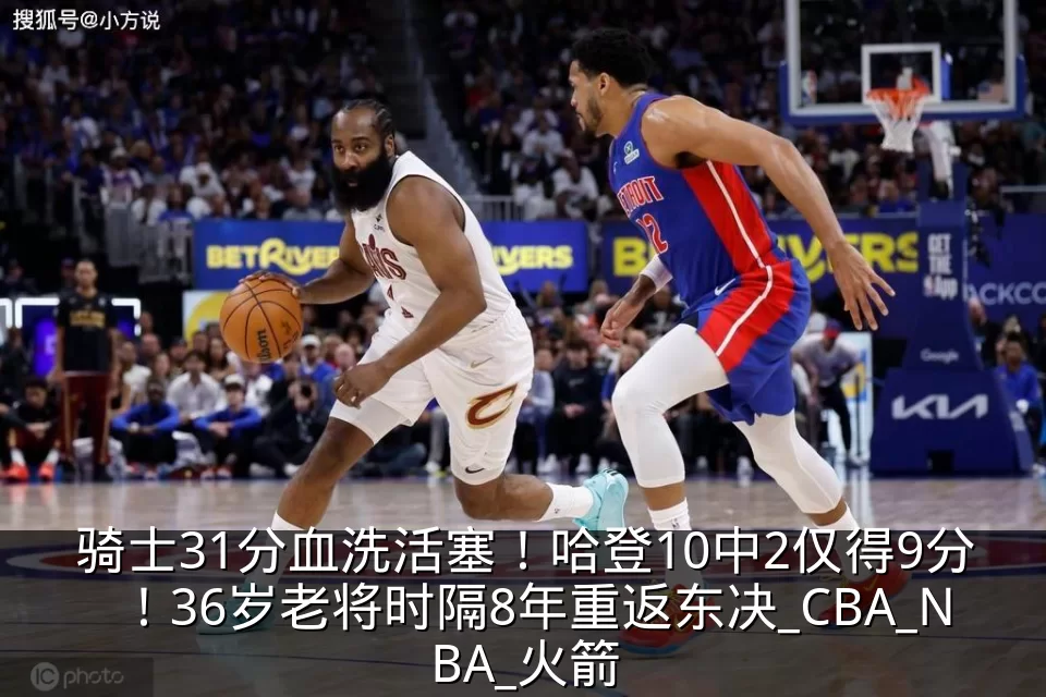 骑士31分血洗活塞!哈登10中2仅得9分!36岁老将时隔8年重返东决_CBA_NBA_火箭