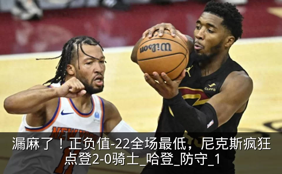 漏麻了!正负值-22全场最低,尼克斯疯狂点登2-0骑士_哈登_防守_1