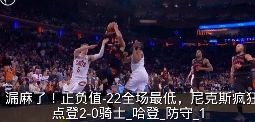 漏麻了！正负值-22全场最低，尼克斯疯狂点登2-0骑士_哈登_防守_1